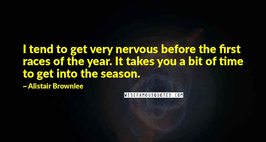 Alistair Brownlee Quotes: I tend to get very nervous before the first races of the year. It takes you a bit of time to get into the season.