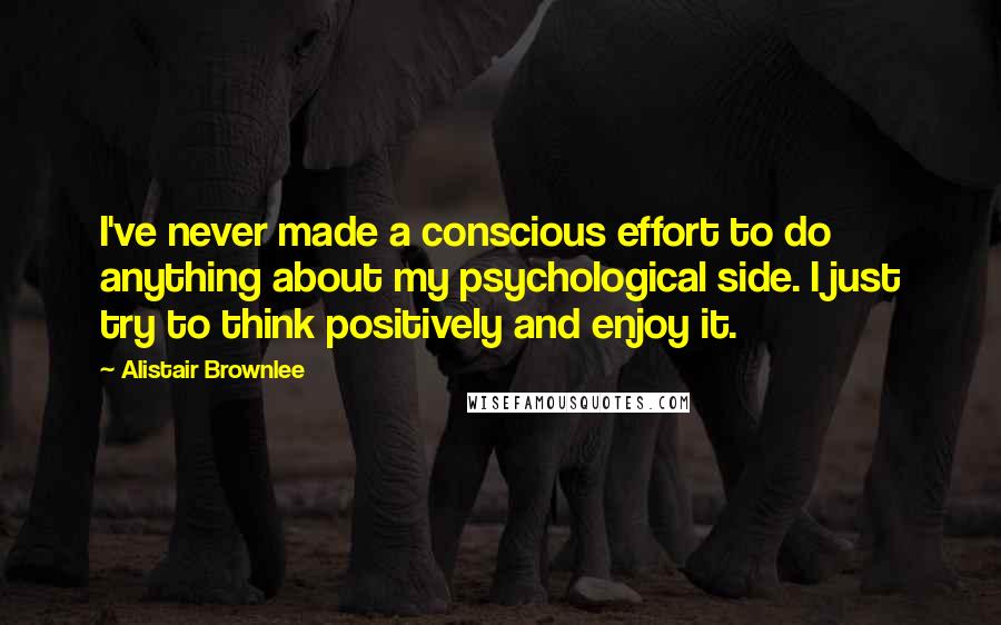 Alistair Brownlee Quotes: I've never made a conscious effort to do anything about my psychological side. I just try to think positively and enjoy it.