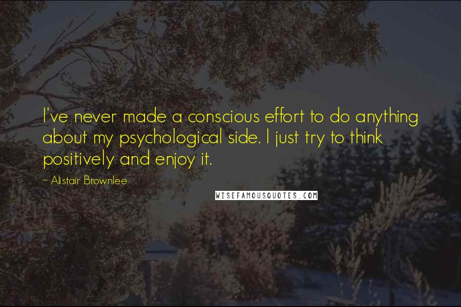 Alistair Brownlee Quotes: I've never made a conscious effort to do anything about my psychological side. I just try to think positively and enjoy it.