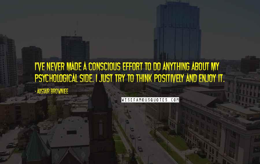 Alistair Brownlee Quotes: I've never made a conscious effort to do anything about my psychological side. I just try to think positively and enjoy it.