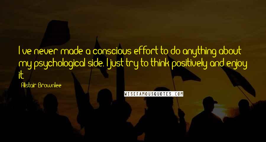 Alistair Brownlee Quotes: I've never made a conscious effort to do anything about my psychological side. I just try to think positively and enjoy it.