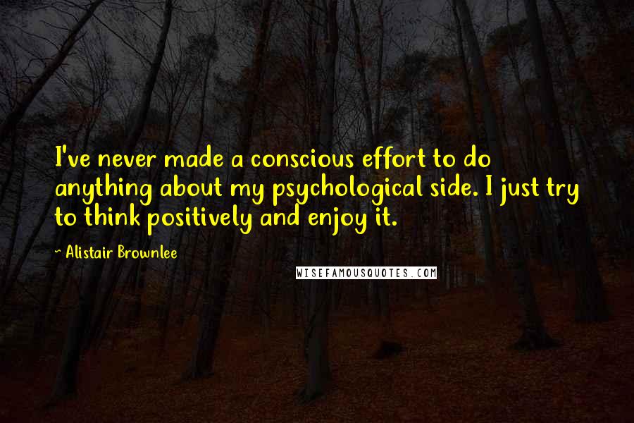 Alistair Brownlee Quotes: I've never made a conscious effort to do anything about my psychological side. I just try to think positively and enjoy it.