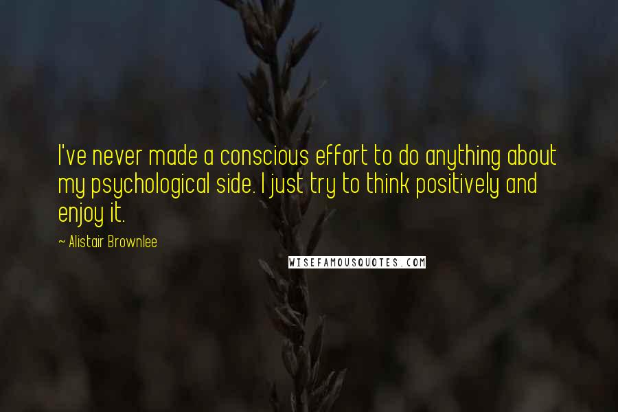Alistair Brownlee Quotes: I've never made a conscious effort to do anything about my psychological side. I just try to think positively and enjoy it.