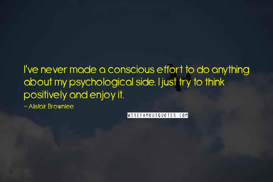 Alistair Brownlee Quotes: I've never made a conscious effort to do anything about my psychological side. I just try to think positively and enjoy it.