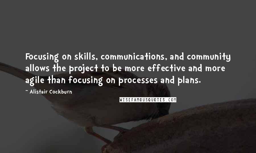 Alistair Cockburn Quotes: Focusing on skills, communications, and community allows the project to be more effective and more agile than focusing on processes and plans.