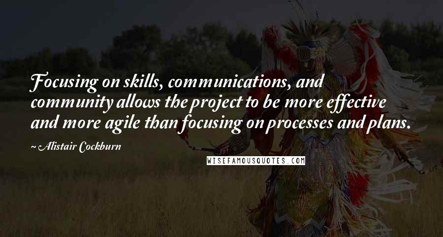 Alistair Cockburn Quotes: Focusing on skills, communications, and community allows the project to be more effective and more agile than focusing on processes and plans.