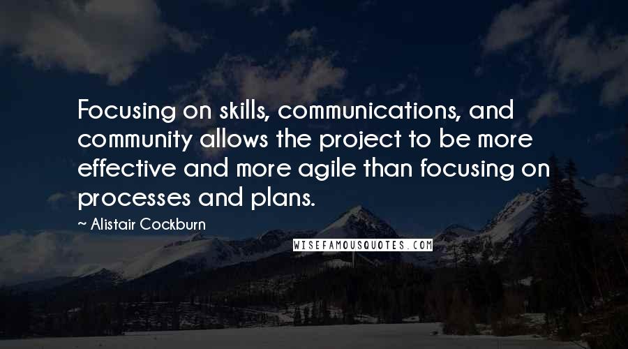 Alistair Cockburn Quotes: Focusing on skills, communications, and community allows the project to be more effective and more agile than focusing on processes and plans.