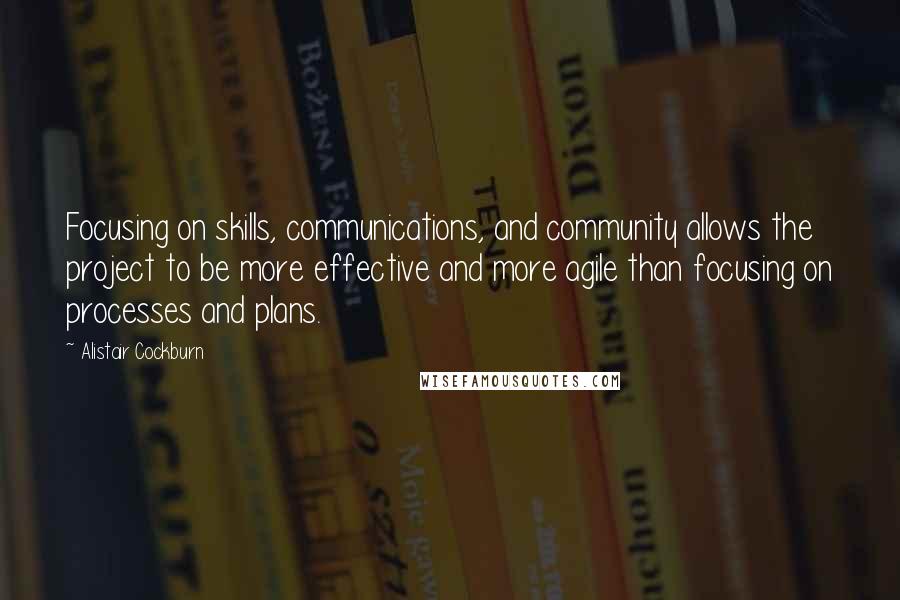 Alistair Cockburn Quotes: Focusing on skills, communications, and community allows the project to be more effective and more agile than focusing on processes and plans.