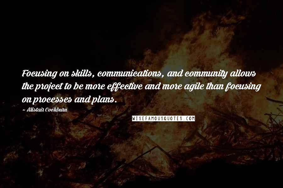 Alistair Cockburn Quotes: Focusing on skills, communications, and community allows the project to be more effective and more agile than focusing on processes and plans.