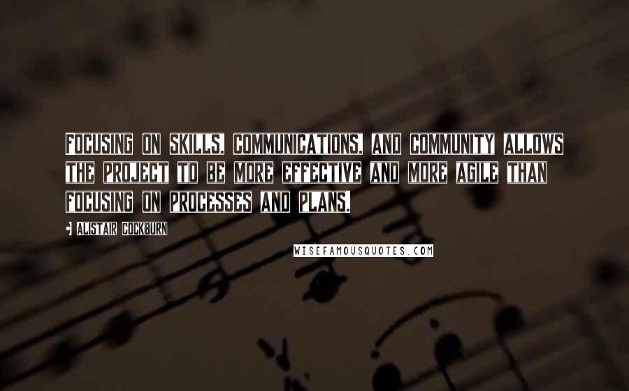 Alistair Cockburn Quotes: Focusing on skills, communications, and community allows the project to be more effective and more agile than focusing on processes and plans.