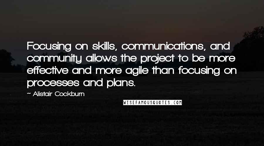 Alistair Cockburn Quotes: Focusing on skills, communications, and community allows the project to be more effective and more agile than focusing on processes and plans.