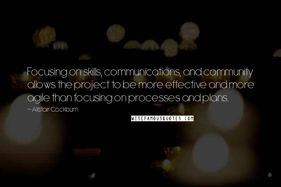 Alistair Cockburn Quotes: Focusing on skills, communications, and community allows the project to be more effective and more agile than focusing on processes and plans.