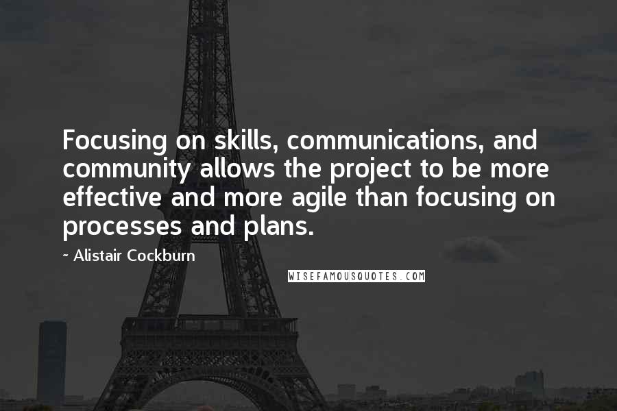 Alistair Cockburn Quotes: Focusing on skills, communications, and community allows the project to be more effective and more agile than focusing on processes and plans.