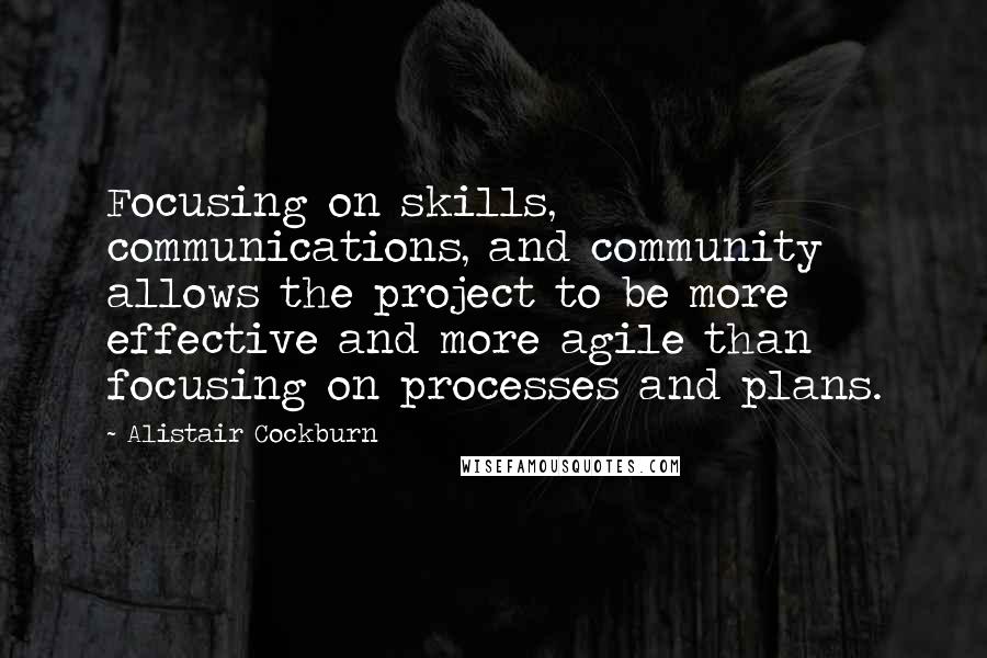 Alistair Cockburn Quotes: Focusing on skills, communications, and community allows the project to be more effective and more agile than focusing on processes and plans.