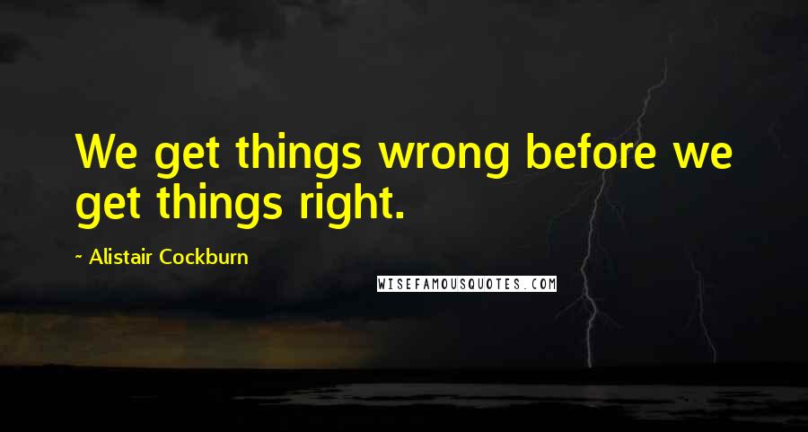 Alistair Cockburn Quotes: We get things wrong before we get things right.