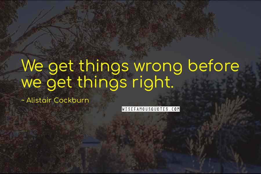 Alistair Cockburn Quotes: We get things wrong before we get things right.