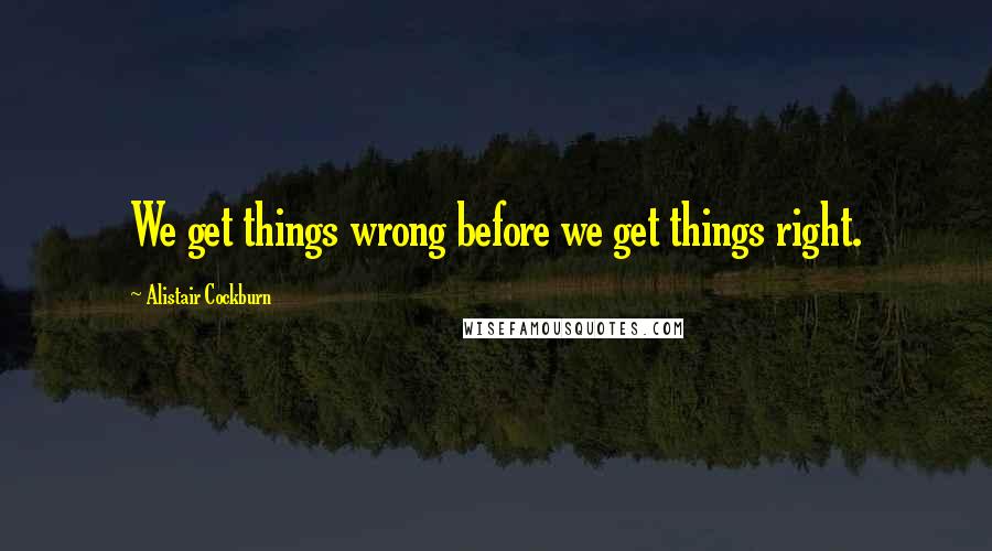 Alistair Cockburn Quotes: We get things wrong before we get things right.