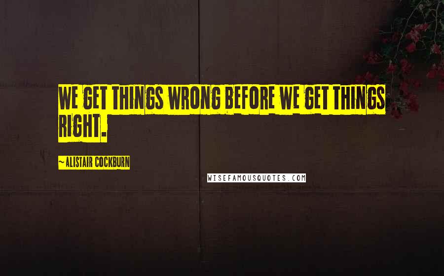 Alistair Cockburn Quotes: We get things wrong before we get things right.