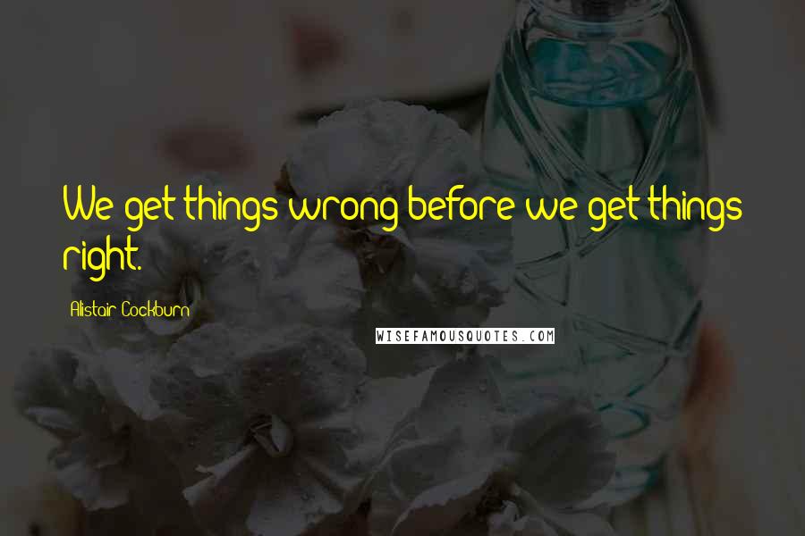 Alistair Cockburn Quotes: We get things wrong before we get things right.