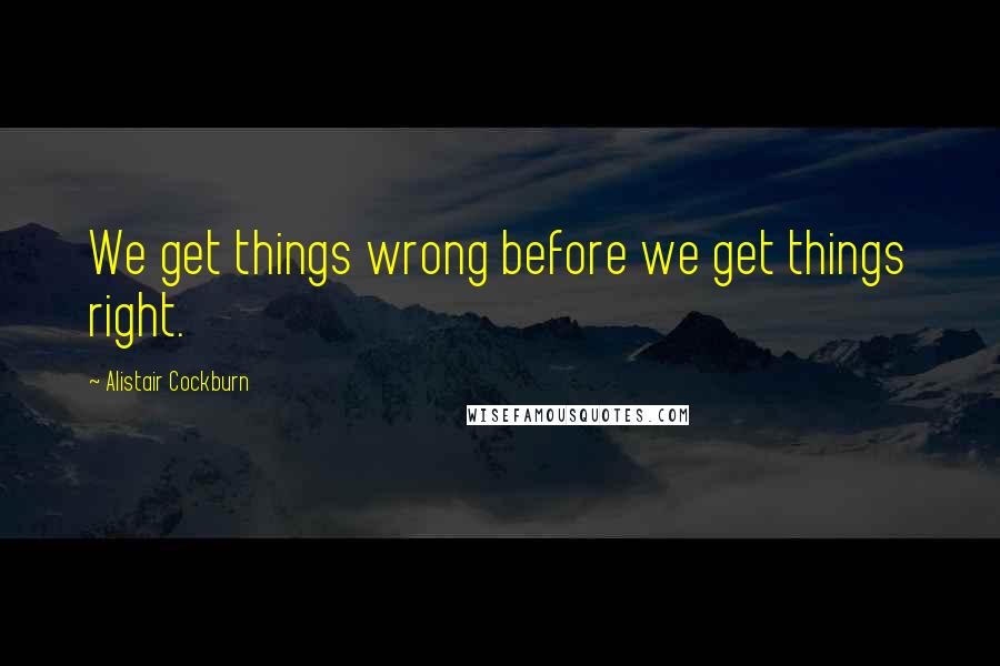 Alistair Cockburn Quotes: We get things wrong before we get things right.