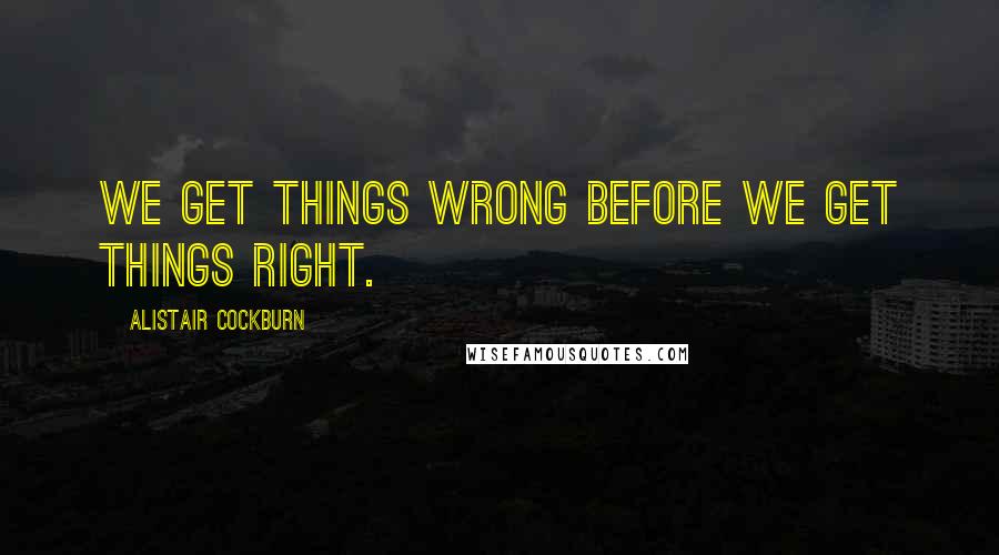 Alistair Cockburn Quotes: We get things wrong before we get things right.