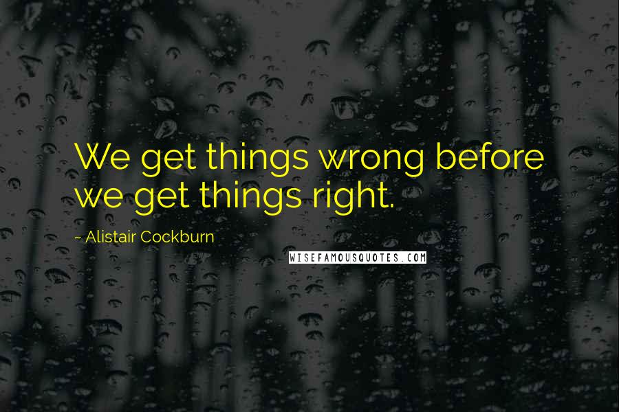 Alistair Cockburn Quotes: We get things wrong before we get things right.