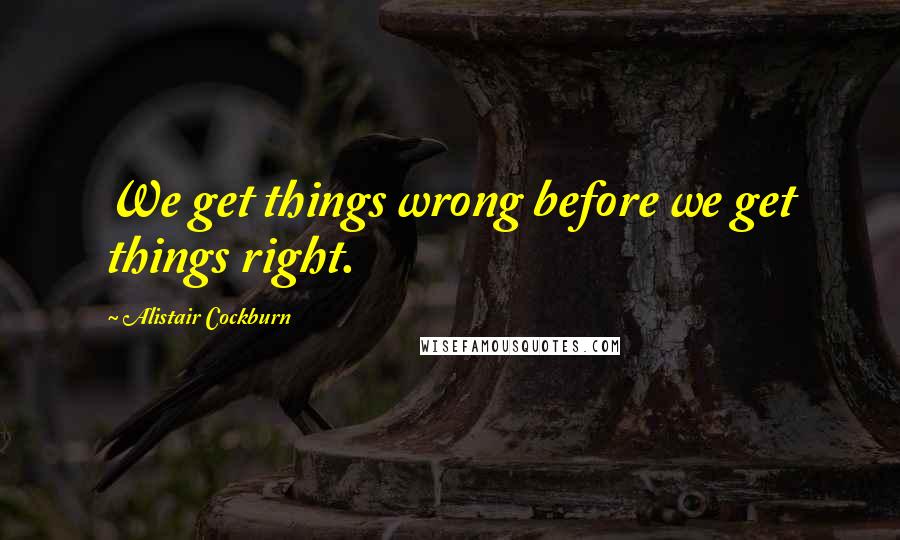 Alistair Cockburn Quotes: We get things wrong before we get things right.