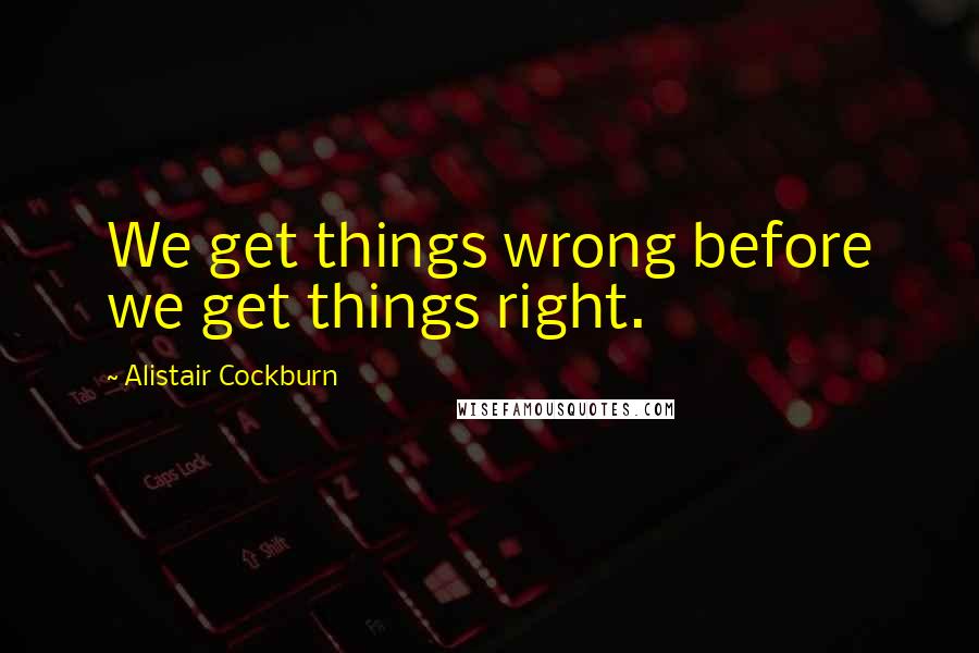 Alistair Cockburn Quotes: We get things wrong before we get things right.