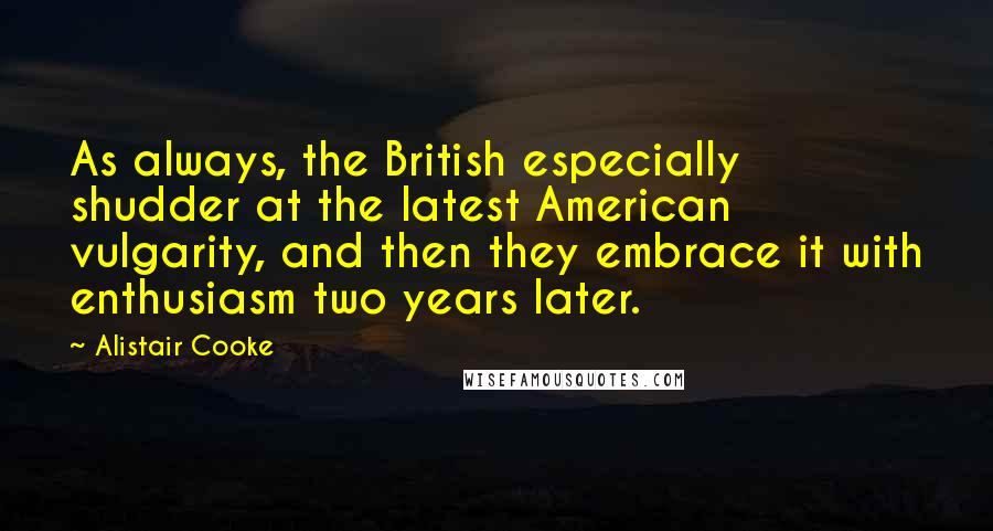 Alistair Cooke Quotes: As always, the British especially shudder at the latest American vulgarity, and then they embrace it with enthusiasm two years later.