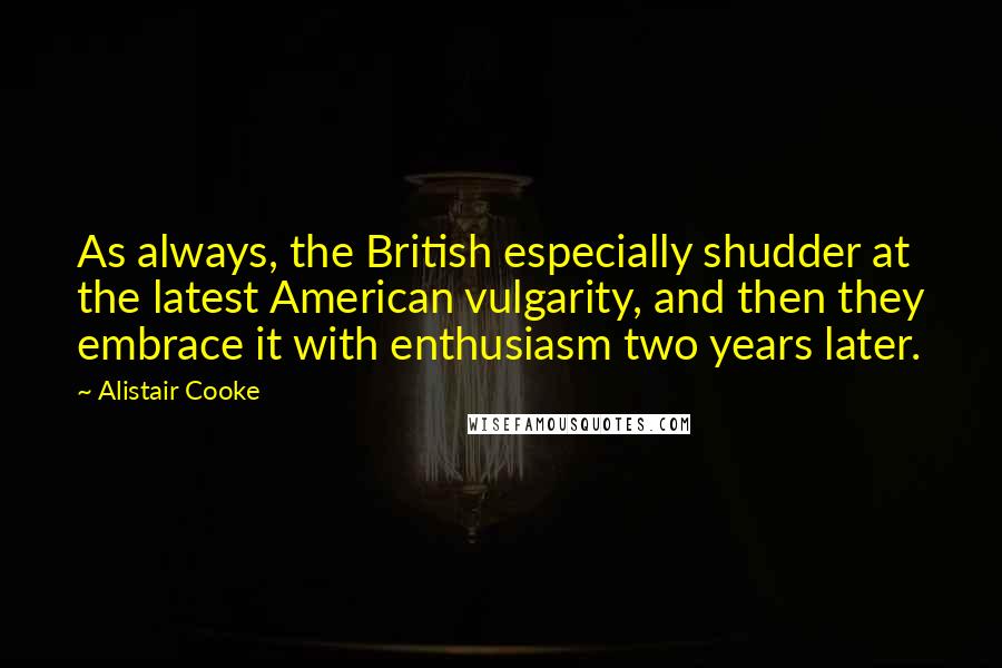 Alistair Cooke Quotes: As always, the British especially shudder at the latest American vulgarity, and then they embrace it with enthusiasm two years later.