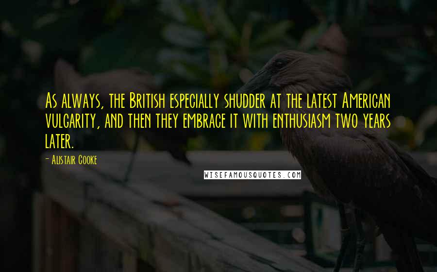 Alistair Cooke Quotes: As always, the British especially shudder at the latest American vulgarity, and then they embrace it with enthusiasm two years later.