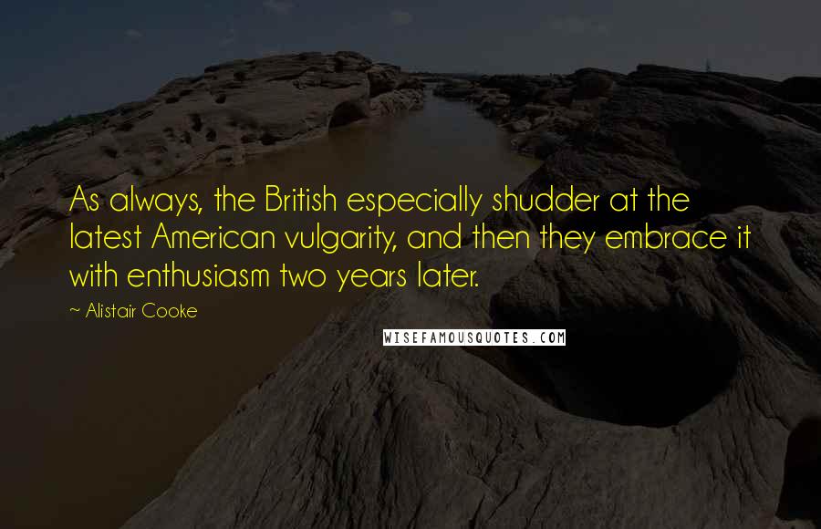 Alistair Cooke Quotes: As always, the British especially shudder at the latest American vulgarity, and then they embrace it with enthusiasm two years later.