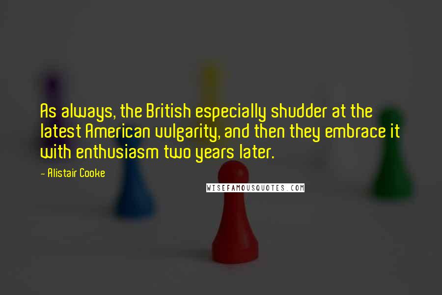 Alistair Cooke Quotes: As always, the British especially shudder at the latest American vulgarity, and then they embrace it with enthusiasm two years later.