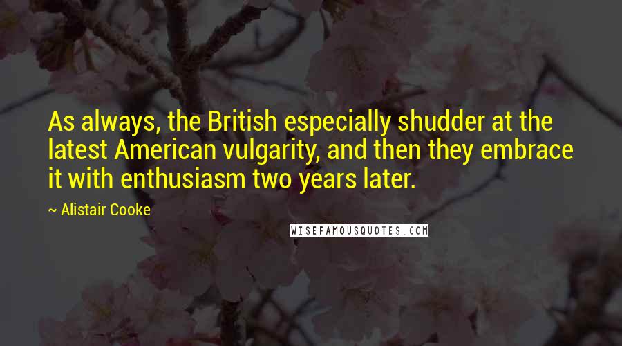 Alistair Cooke Quotes: As always, the British especially shudder at the latest American vulgarity, and then they embrace it with enthusiasm two years later.