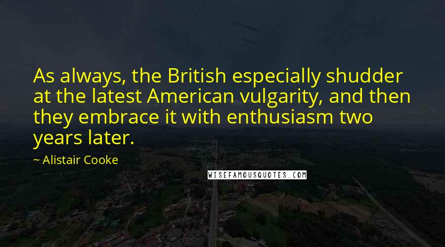 Alistair Cooke Quotes: As always, the British especially shudder at the latest American vulgarity, and then they embrace it with enthusiasm two years later.