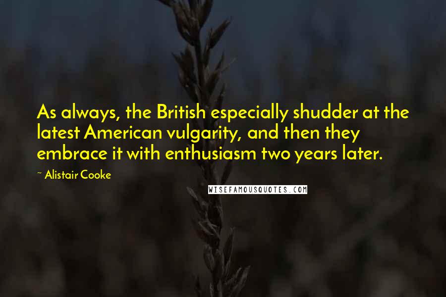 Alistair Cooke Quotes: As always, the British especially shudder at the latest American vulgarity, and then they embrace it with enthusiasm two years later.