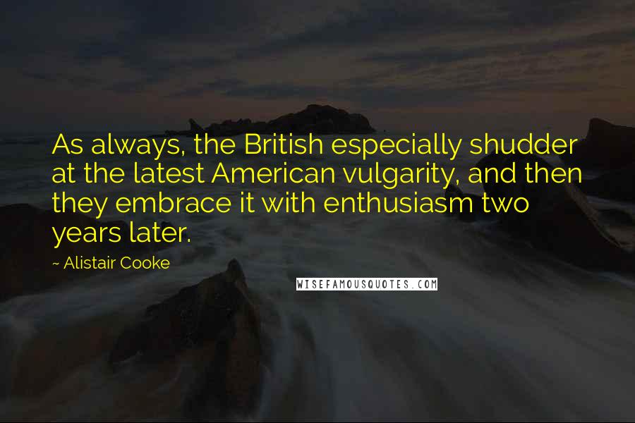 Alistair Cooke Quotes: As always, the British especially shudder at the latest American vulgarity, and then they embrace it with enthusiasm two years later.