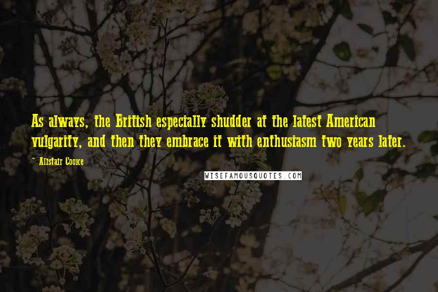 Alistair Cooke Quotes: As always, the British especially shudder at the latest American vulgarity, and then they embrace it with enthusiasm two years later.