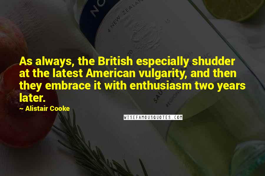 Alistair Cooke Quotes: As always, the British especially shudder at the latest American vulgarity, and then they embrace it with enthusiasm two years later.