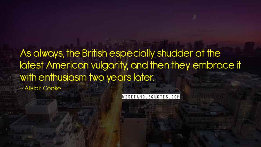 Alistair Cooke Quotes: As always, the British especially shudder at the latest American vulgarity, and then they embrace it with enthusiasm two years later.