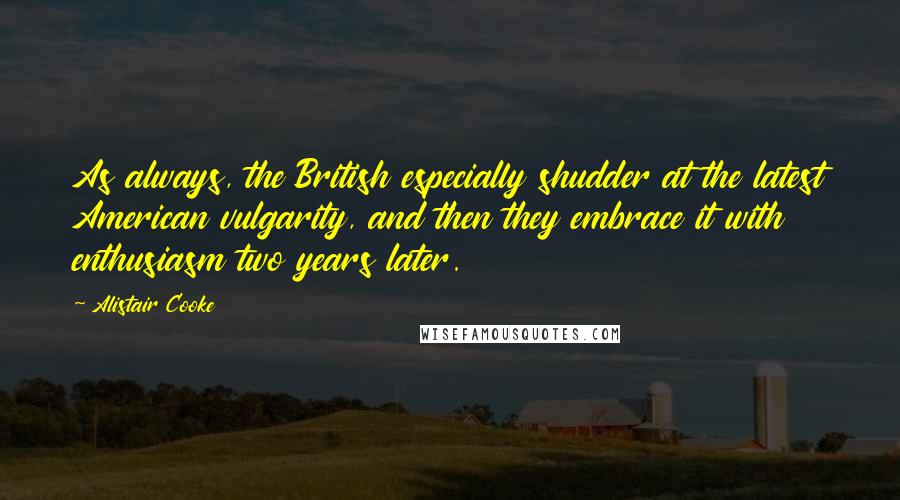 Alistair Cooke Quotes: As always, the British especially shudder at the latest American vulgarity, and then they embrace it with enthusiasm two years later.