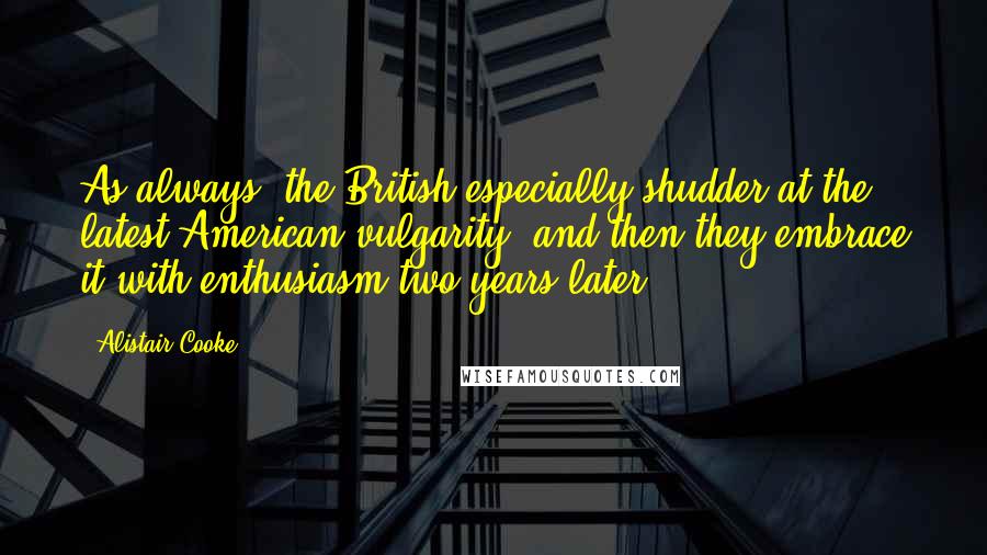 Alistair Cooke Quotes: As always, the British especially shudder at the latest American vulgarity, and then they embrace it with enthusiasm two years later.