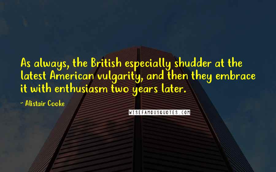 Alistair Cooke Quotes: As always, the British especially shudder at the latest American vulgarity, and then they embrace it with enthusiasm two years later.