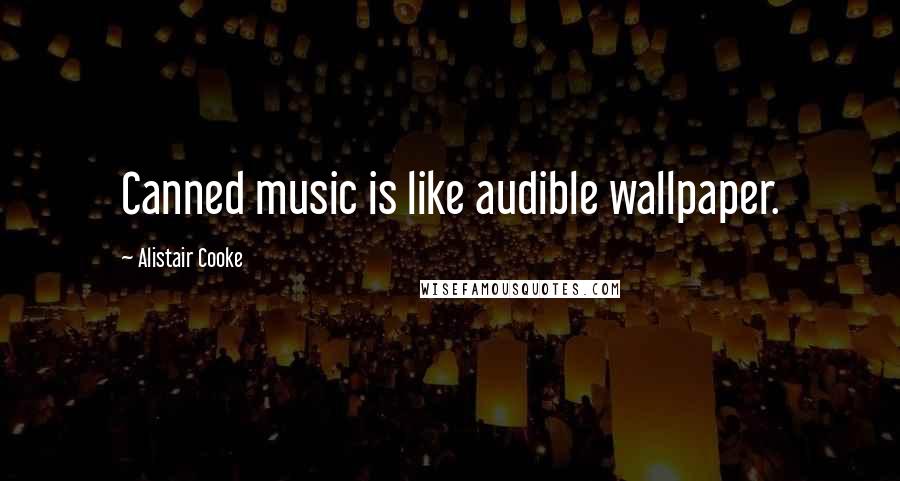 Alistair Cooke Quotes: Canned music is like audible wallpaper.