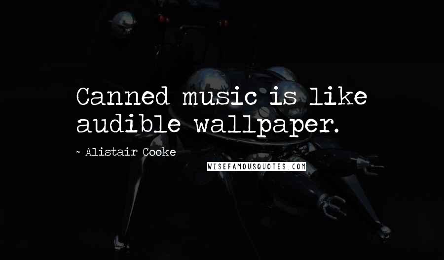 Alistair Cooke Quotes: Canned music is like audible wallpaper.