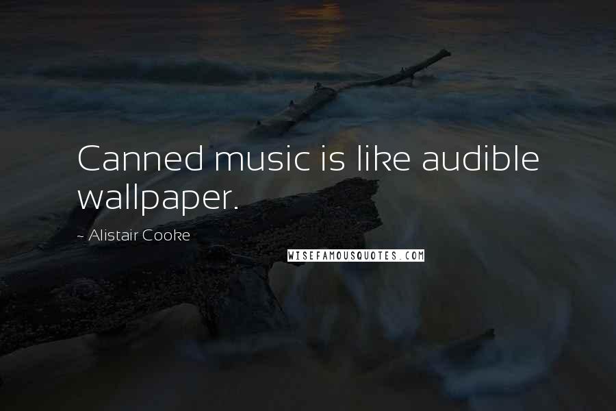 Alistair Cooke Quotes: Canned music is like audible wallpaper.