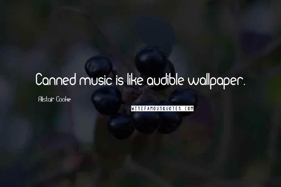 Alistair Cooke Quotes: Canned music is like audible wallpaper.
