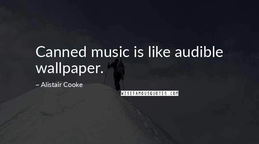 Alistair Cooke Quotes: Canned music is like audible wallpaper.