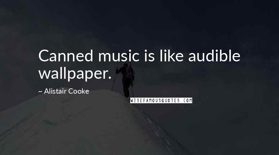 Alistair Cooke Quotes: Canned music is like audible wallpaper.