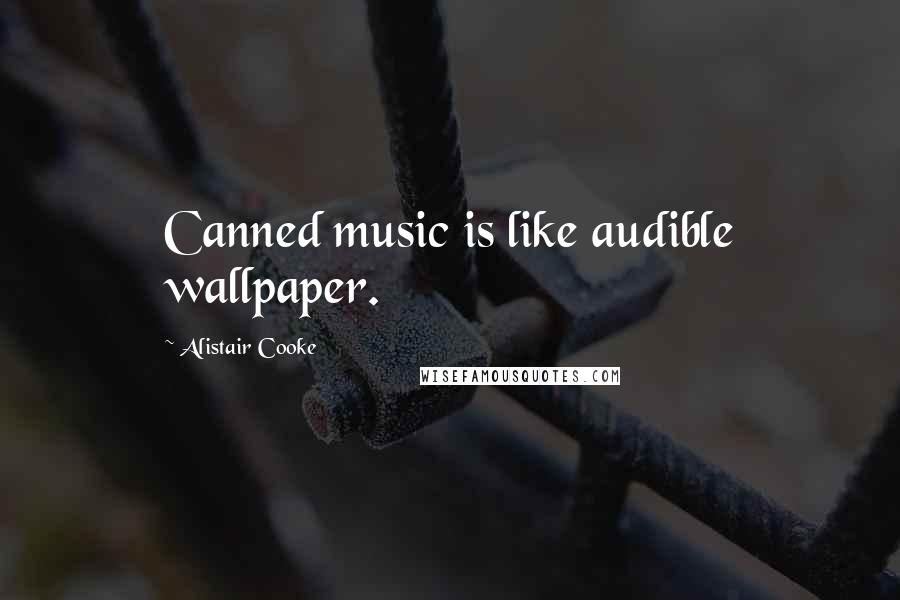 Alistair Cooke Quotes: Canned music is like audible wallpaper.